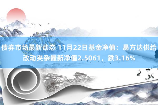 债券市场最新动态 11月22日基金净值：易方达供给改动夹杂最新净值2.5061，跌3.16%