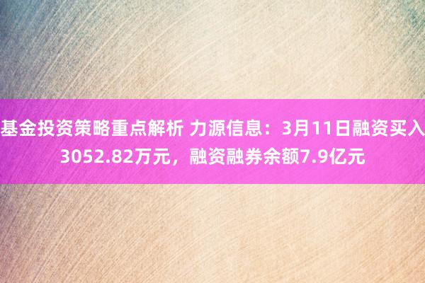 基金投资策略重点解析 力源信息：3月11日融资买入3052.82万元，融资融券余额7.9亿元