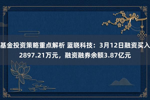 基金投资策略重点解析 蓝晓科技：3月12日融资买入2897.21万元，融资融券余额3.87亿元