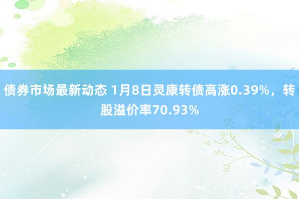 债券市场最新动态 1月8日灵康转债高涨0.39%，转股溢价率70.93%