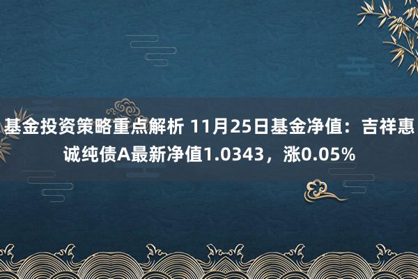 基金投资策略重点解析 11月25日基金净值：吉祥惠诚纯债A最新净值1.0343，涨0.05%