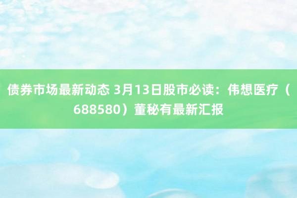 债券市场最新动态 3月13日股市必读：伟想医疗（688580）董秘有最新汇报