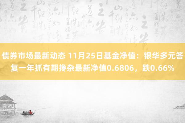 债券市场最新动态 11月25日基金净值：银华多元答复一年抓有期搀杂最新净值0.6806，跌0.66%