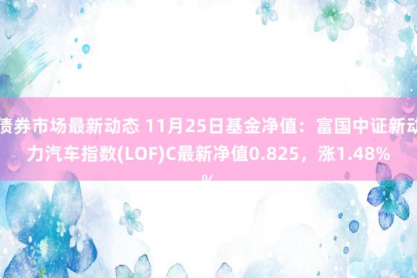 债券市场最新动态 11月25日基金净值：富国中证新动力汽车指数(LOF)C最新净值0.825，涨1.48%