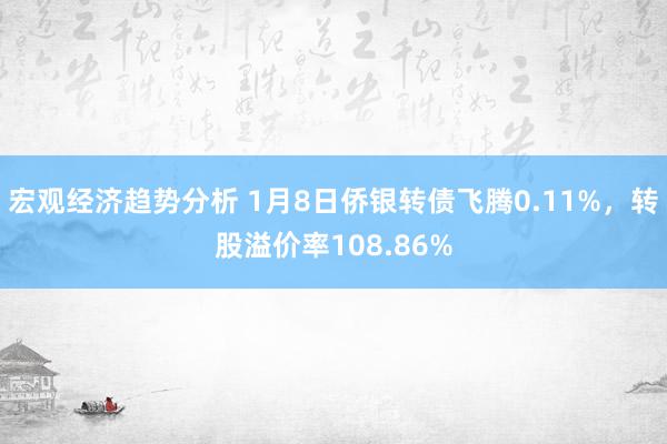 宏观经济趋势分析 1月8日侨银转债飞腾0.11%，转股溢价率108.86%