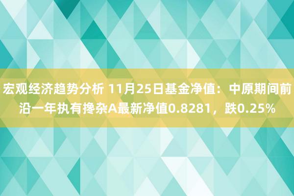 宏观经济趋势分析 11月25日基金净值：中原期间前沿一年执有搀杂A最新净值0.8281，跌0.25%