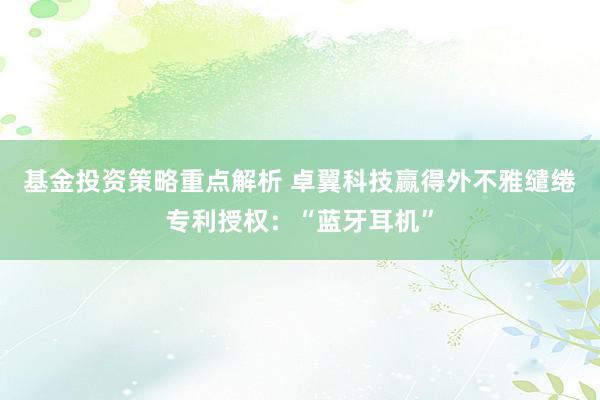 基金投资策略重点解析 卓翼科技赢得外不雅缱绻专利授权：“蓝牙耳机”