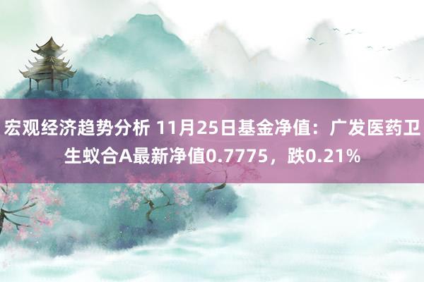 宏观经济趋势分析 11月25日基金净值：广发医药卫生蚁合A最新净值0.7775，跌0.21%