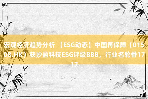 宏观经济趋势分析 【ESG动态】中国再保障（01508.HK）获妙盈科技ESG评级BBB，行业名轮番17