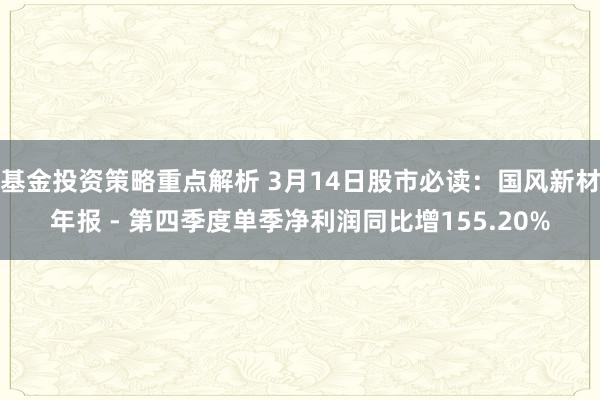 基金投资策略重点解析 3月14日股市必读：国风新材年报 - 第四季度单季净利润同比增155.20%