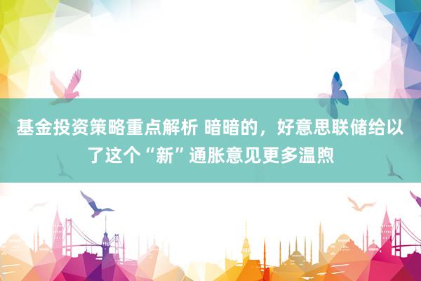 基金投资策略重点解析 暗暗的，好意思联储给以了这个“新”通胀意见更多温煦