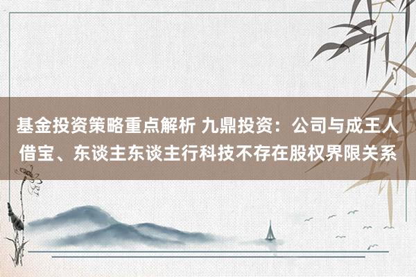 基金投资策略重点解析 九鼎投资：公司与成王人借宝、东谈主东谈主行科技不存在股权界限关系