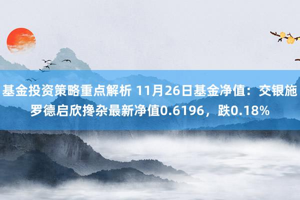 基金投资策略重点解析 11月26日基金净值：交银施罗德启欣搀杂最新净值0.6196，跌0.18%