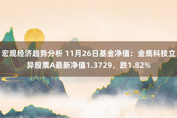 宏观经济趋势分析 11月26日基金净值：金鹰科技立异股票A最新净值1.3729，跌1.82%