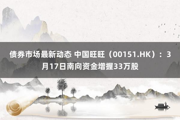 债券市场最新动态 中国旺旺（00151.HK）：3月17日南向资金增握33万股