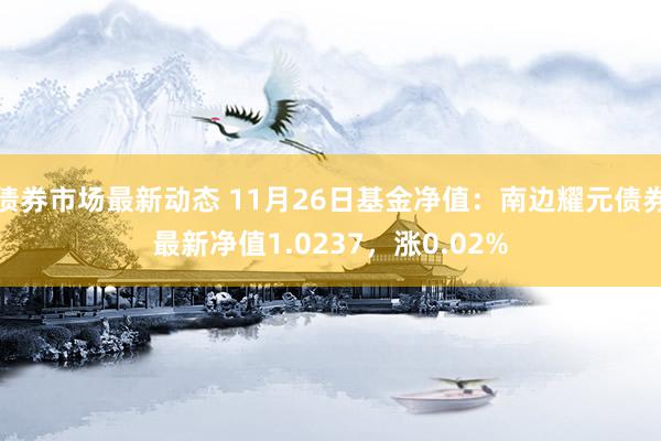 债券市场最新动态 11月26日基金净值：南边耀元债券最新净值1.0237，涨0.02%