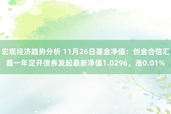 宏观经济趋势分析 11月26日基金净值：创金合信汇鑫一年定开债券发起最新净值1.0296，涨0.01%