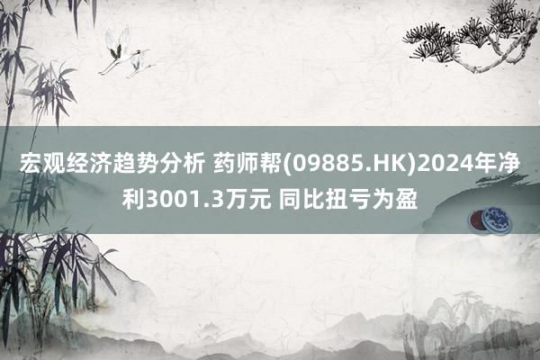 宏观经济趋势分析 药师帮(09885.HK)2024年净利3001.3万元 同比扭亏为盈