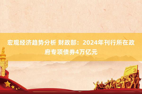 宏观经济趋势分析 财政部：2024年刊行所在政府专项债券4万亿元