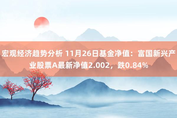 宏观经济趋势分析 11月26日基金净值：富国新兴产业股票A最新净值2.002，跌0.84%