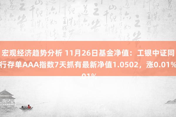 宏观经济趋势分析 11月26日基金净值：工银中证同行存单AAA指数7天抓有最新净值1.0502，涨0.01%