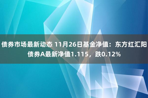 债券市场最新动态 11月26日基金净值：东方红汇阳债券A最新净值1.115，跌0.12%