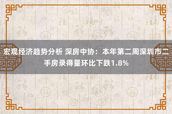 宏观经济趋势分析 深房中协：本年第二周深圳市二手房录得量环比下跌1.8%