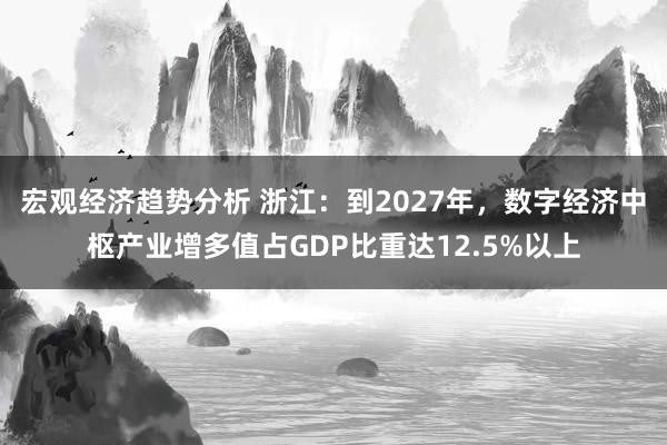 宏观经济趋势分析 浙江：到2027年，数字经济中枢产业增多值占GDP比重达12.5%以上